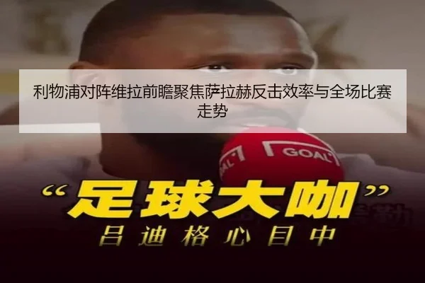 利物浦对阵维拉前瞻聚焦萨拉赫反击效率与全场比赛走势