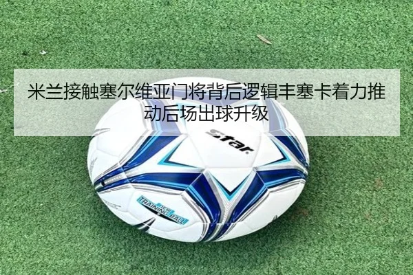 米兰接触塞尔维亚门将背后逻辑丰塞卡着力推动后场出球升级