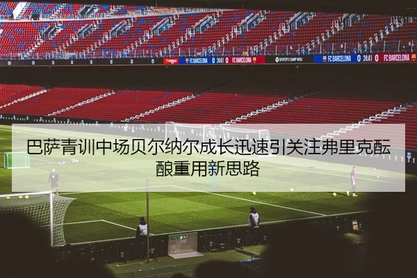 巴萨青训中场贝尔纳尔成长迅速引关注弗里克酝酿重用新思路