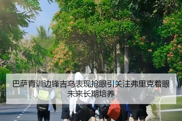 巴萨青训边锋吉乌表现抢眼引关注弗里克着眼未来长期培养