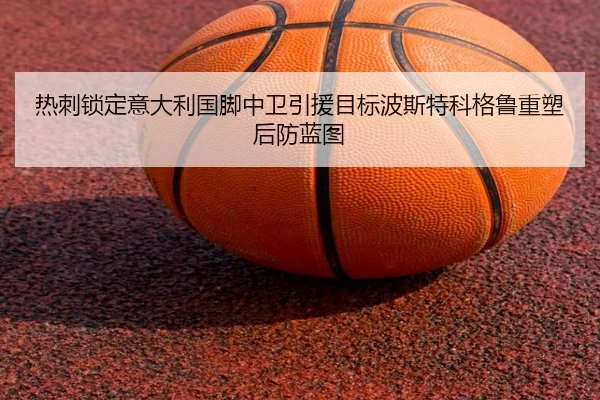 热刺锁定意大利国脚中卫引援目标波斯特科格鲁重塑后防蓝图