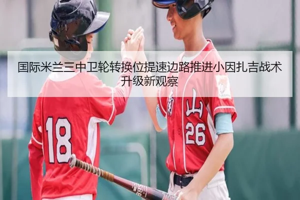 国际米兰三中卫轮转换位提速边路推进小因扎吉战术升级新观察