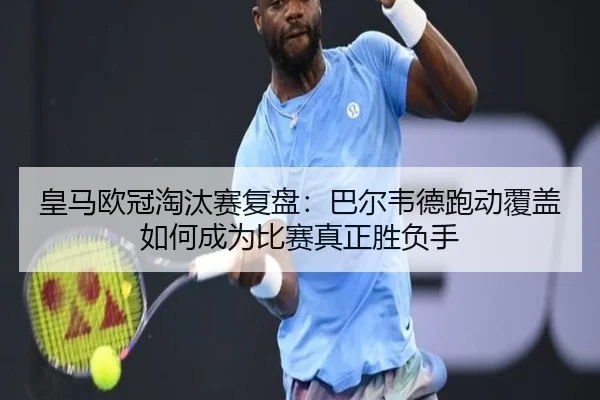 皇马欧冠淘汰赛复盘：巴尔韦德跑动覆盖如何成为比赛真正胜负手