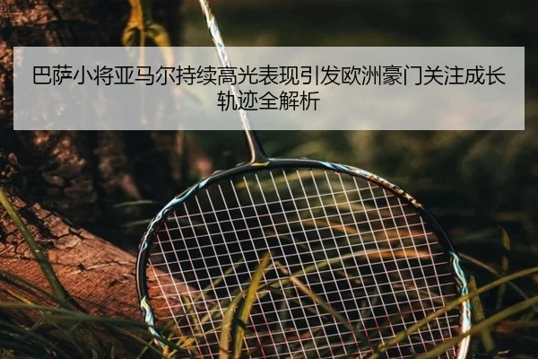 巴萨小将亚马尔持续高光表现引发欧洲豪门关注成长轨迹全解析