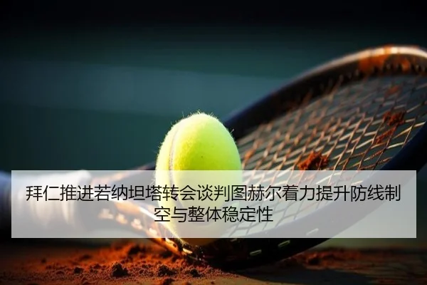 拜仁推进若纳坦塔转会谈判图赫尔着力提升防线制空与整体稳定性